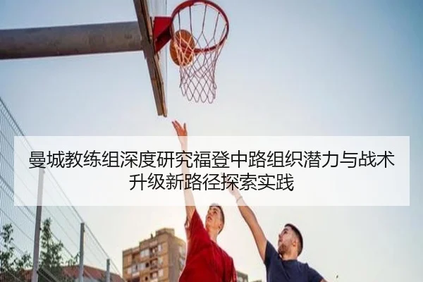 曼城教练组深度研究福登中路组织潜力与战术升级新路径探索实践