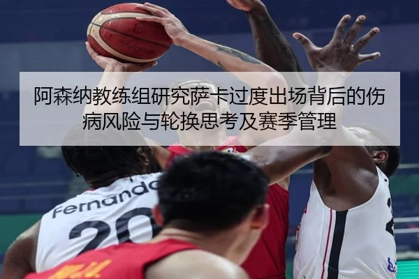 阿森纳教练组研究萨卡过度出场背后的伤病风险与轮换思考及赛季管理（kaiyun）