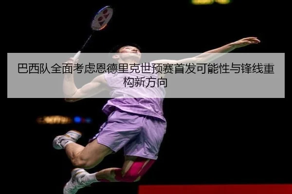巴西队全面考虑恩德里克世预赛首发可能性与锋线重构新方向