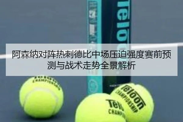 阿森纳对阵热刺德比中场压迫强度赛前预测与战术走势全景解析