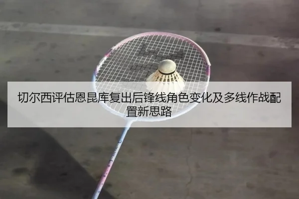 切尔西评估恩昆库复出后锋线角色变化及多线作战配置新思路