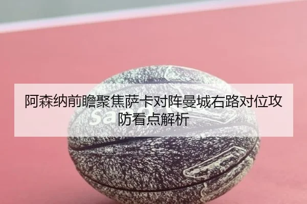 阿森纳前瞻聚焦萨卡对阵曼城右路对位攻防看点解析