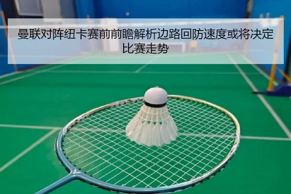 曼联对阵纽卡赛前前瞻解析边路回防速度或将决定比赛走势（kaiyun）