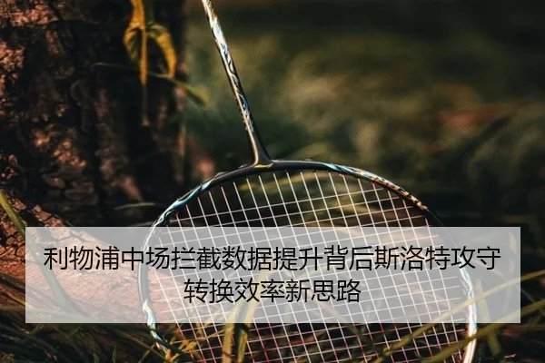 利物浦中场拦截数据提升背后斯洛特攻守转换效率新思路（kaiyun）